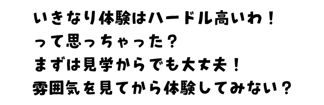いきなり体験はハードル高いわ!って思っちゃった?まずは見学からでも大丈夫!雰囲気を見てから体験してみない?